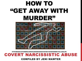 HOW TO
“GET AWAY WITH
MURDER”
HTTP://IMAGES.CATCHNEWS.COM/UPLOADS/IMAGES/2015/07/06/VYAPAM-MURDER-TOLL-LEAD.JPG
COVERT NARCISSISTIC ABUSE
COMPILED BY JENI MAWTER
 