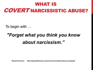 WHAT IS
COVERT NARCISSISTIC ABUSE?
To begin with …
"Forget what you think you know
about narcissism.”
Richard Grannon http...