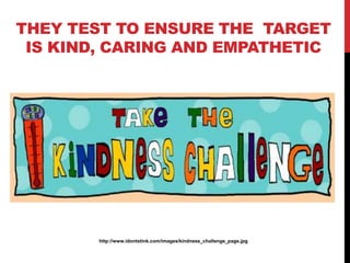 THEY TEST TO ENSURE THE TARGET
IS KIND, CARING AND EMPATHETIC
http://www.idontstink.com/images/kindness_challenge_page.jpg
 