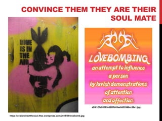 CONVINCE THEM THEY ARE THEIR
SOUL MATE
https://avalancheofthesoul.files.wordpress.com/2014/05/lovebomb.jpg
https://s-media...