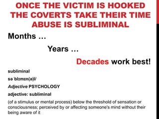 ONCE THE VICTIM IS HOOKED
THE COVERTS TAKE THEIR TIME
ABUSE IS SUBLIMINAL
Months …
Years …
Decades work best!
subliminal
s...