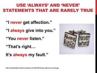 USE ‘ALWAYS’ AND ‘NEVER’
STATEMENTS THAT ARE RARELY TRUE
“I never get affection.”
“I always give into you.”
“You never lis...