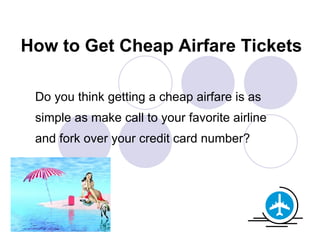 Do you think getting a cheap airfare is as simple as make call to your favorite airline and fork over your credit card number?  How to Get Cheap Airfare Tickets 