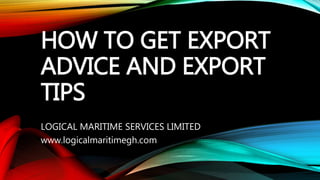 HOW TO GET EXPORT
ADVICE AND EXPORT
TIPS
LOGICAL MARITIME SERVICES LIMITED
www.logicalmaritimegh.com
 
