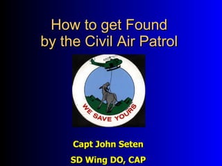 How to get Found by the Civil Air Patrol Capt John Seten SD Wing DO, CAP 