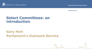 www.parliament.uk/get-involved
#GetParliament
Select Committees: an
introduction
Gary Hart
Parliament’s Outreach Service
 