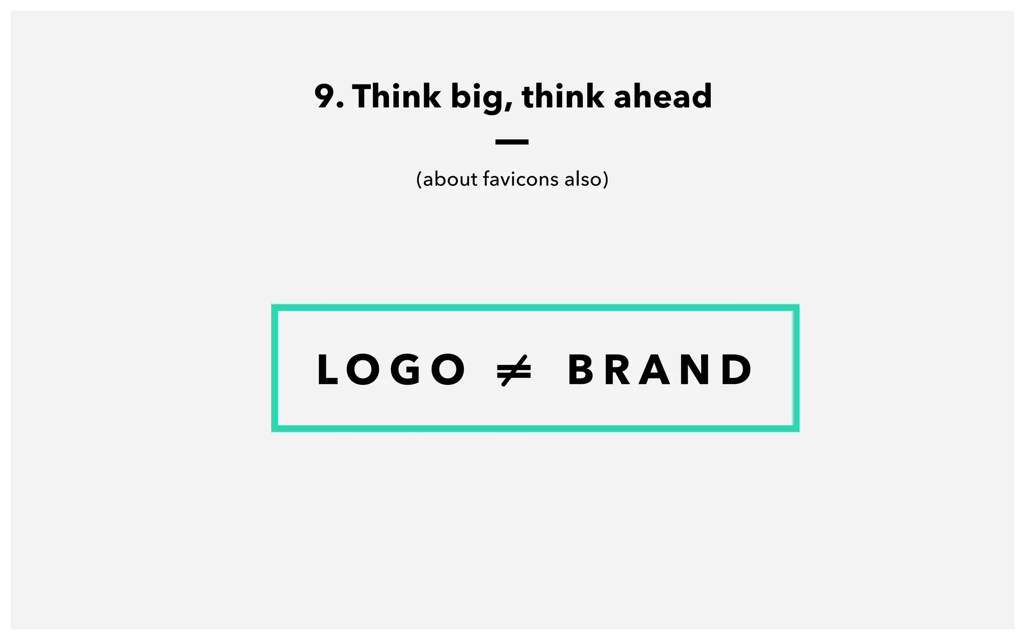 9. Think big, think ahead
How the potential brand identity may look?
L O G O = B R A N D
 
