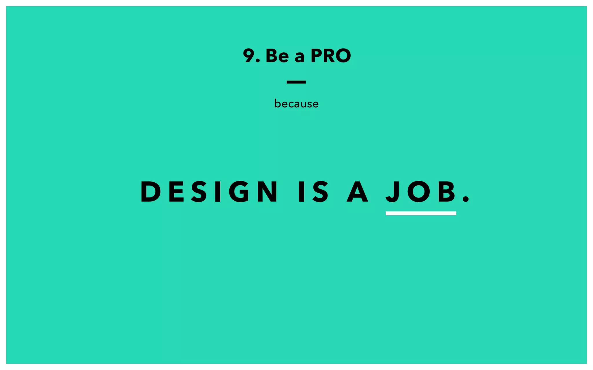 D E S I G N I S A J O B .
9. Be a PRO
because
 