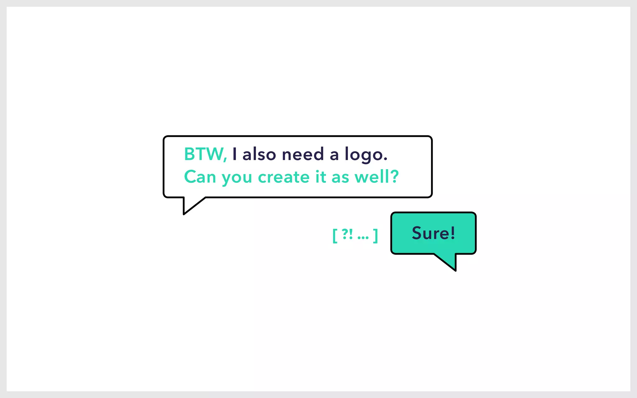 BTW, I also need a logo.
Can you create it as well?
[ ?! ... ] Sure!
 