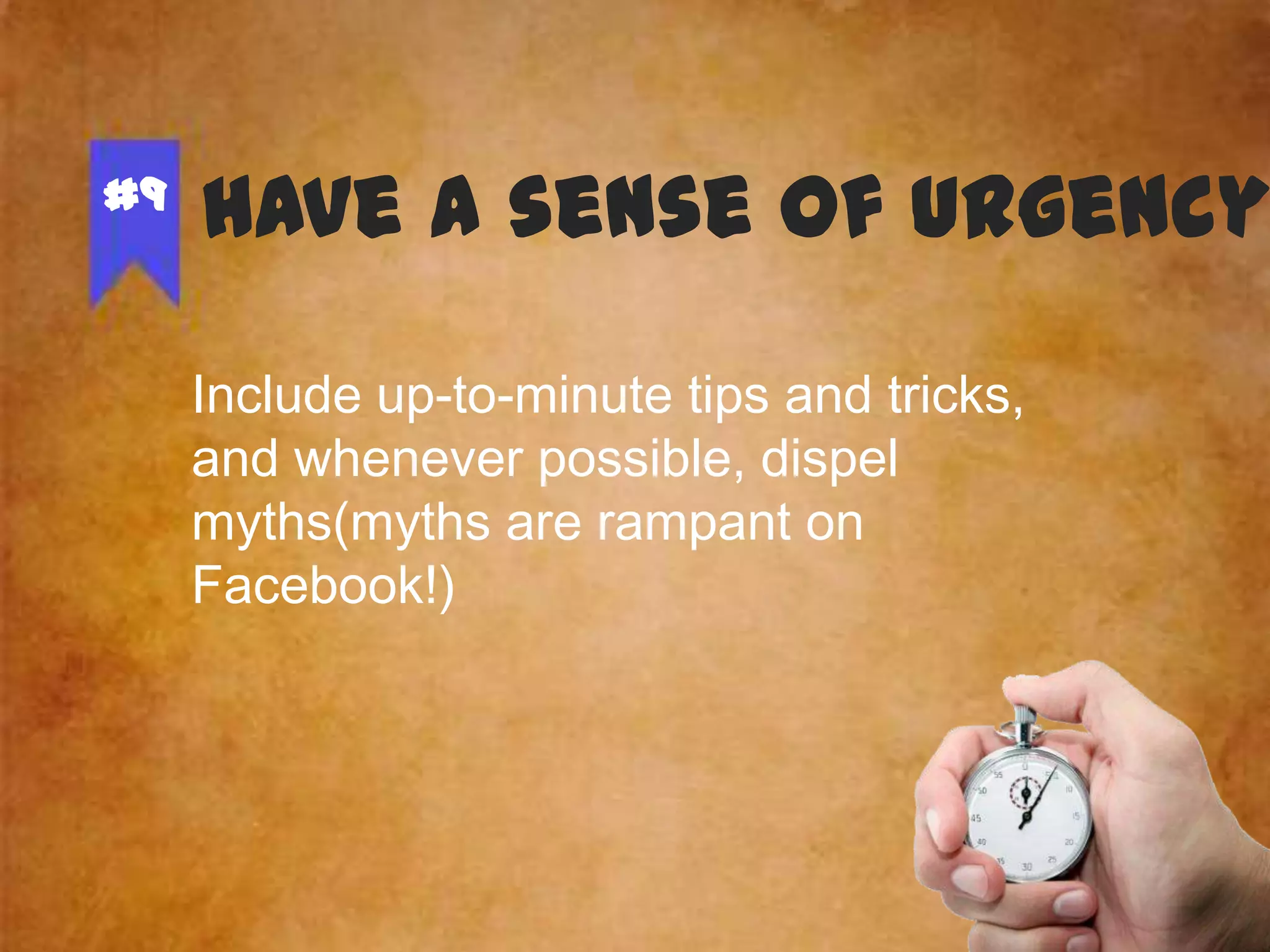 #9

Have a sense of urgency
Include up-to-minute tips and tricks,
and whenever possible, dispel
myths(myths are rampant on
Facebook!)

 