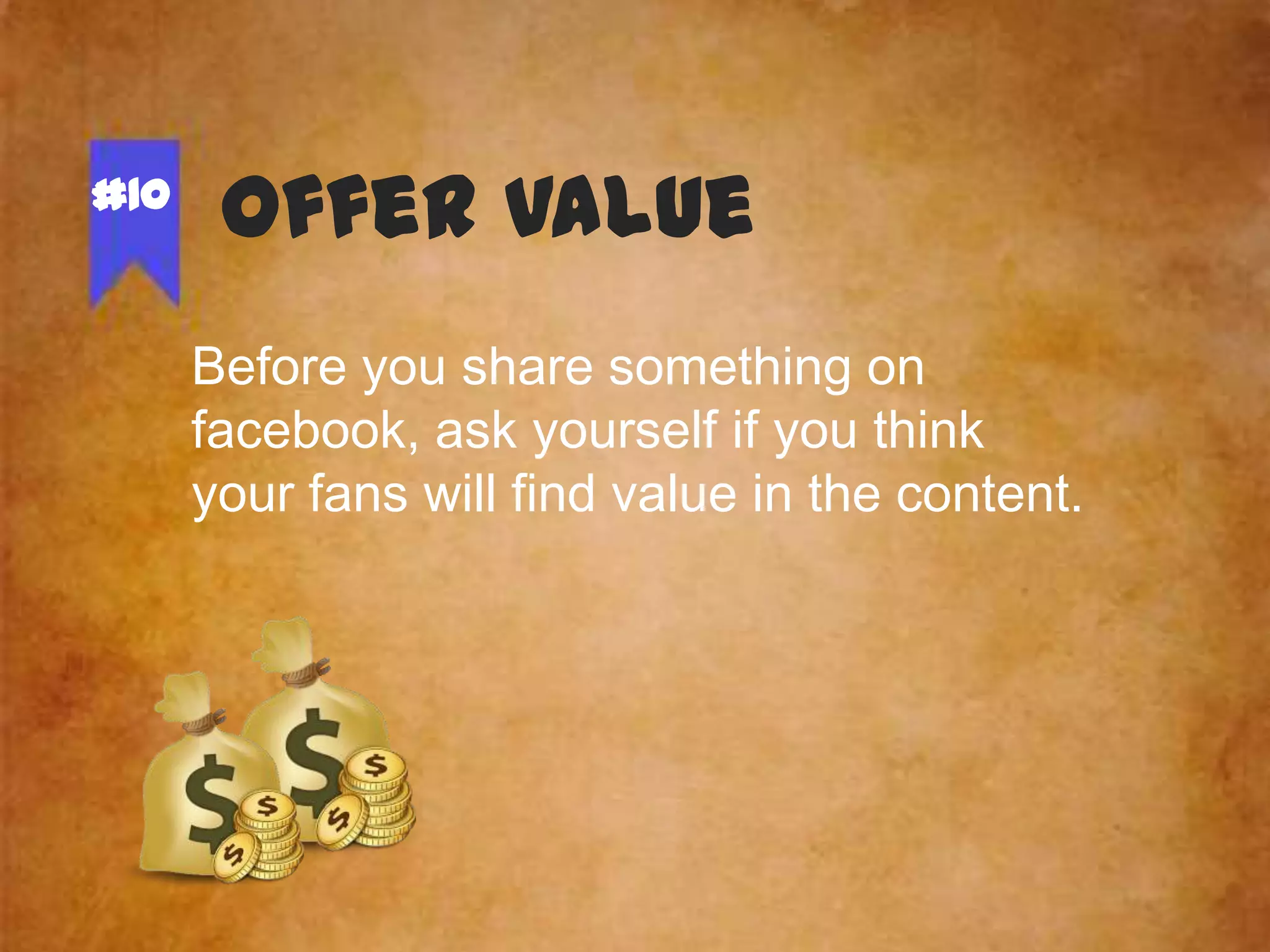 #10

Offer Value
Before you share something on
facebook, ask yourself if you think
your fans will find value in the content.

 