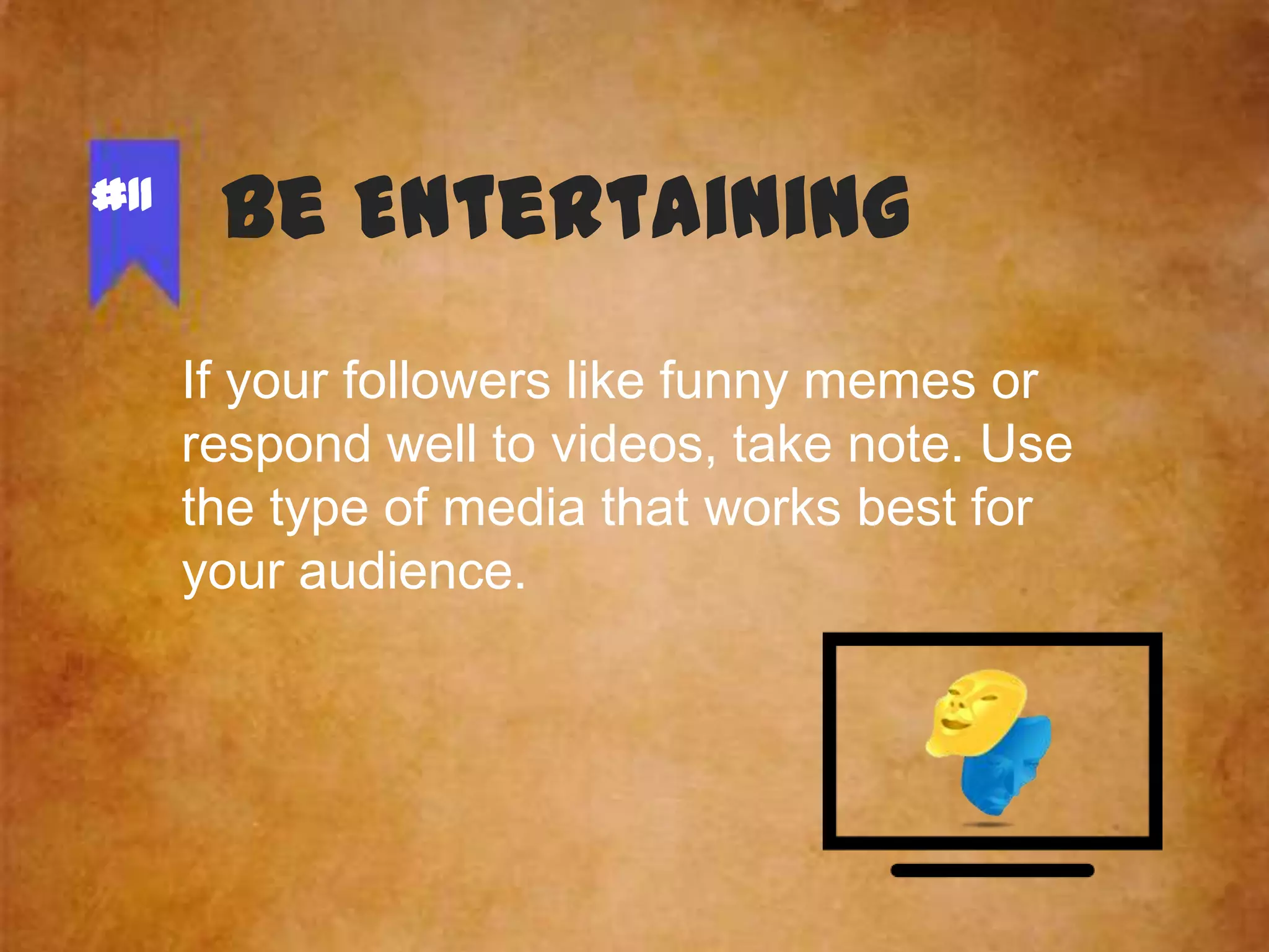 #11

Be Entertaining
If your followers like funny memes or
respond well to videos, take note. Use
the type of media that works best for
your audience.

 