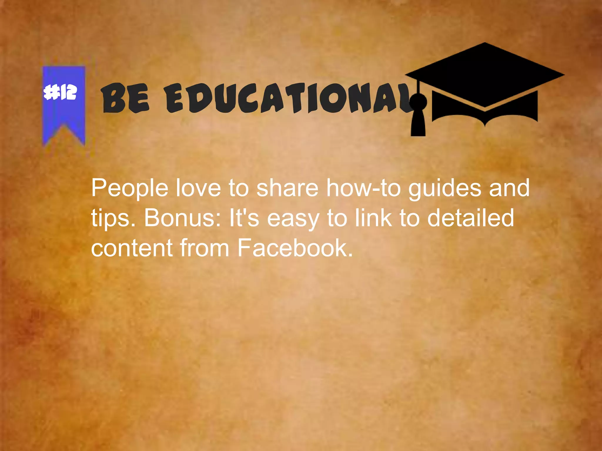 #12

Be Educational
People love to share how-to guides and
tips. Bonus: It's easy to link to detailed
content from Facebook.

 