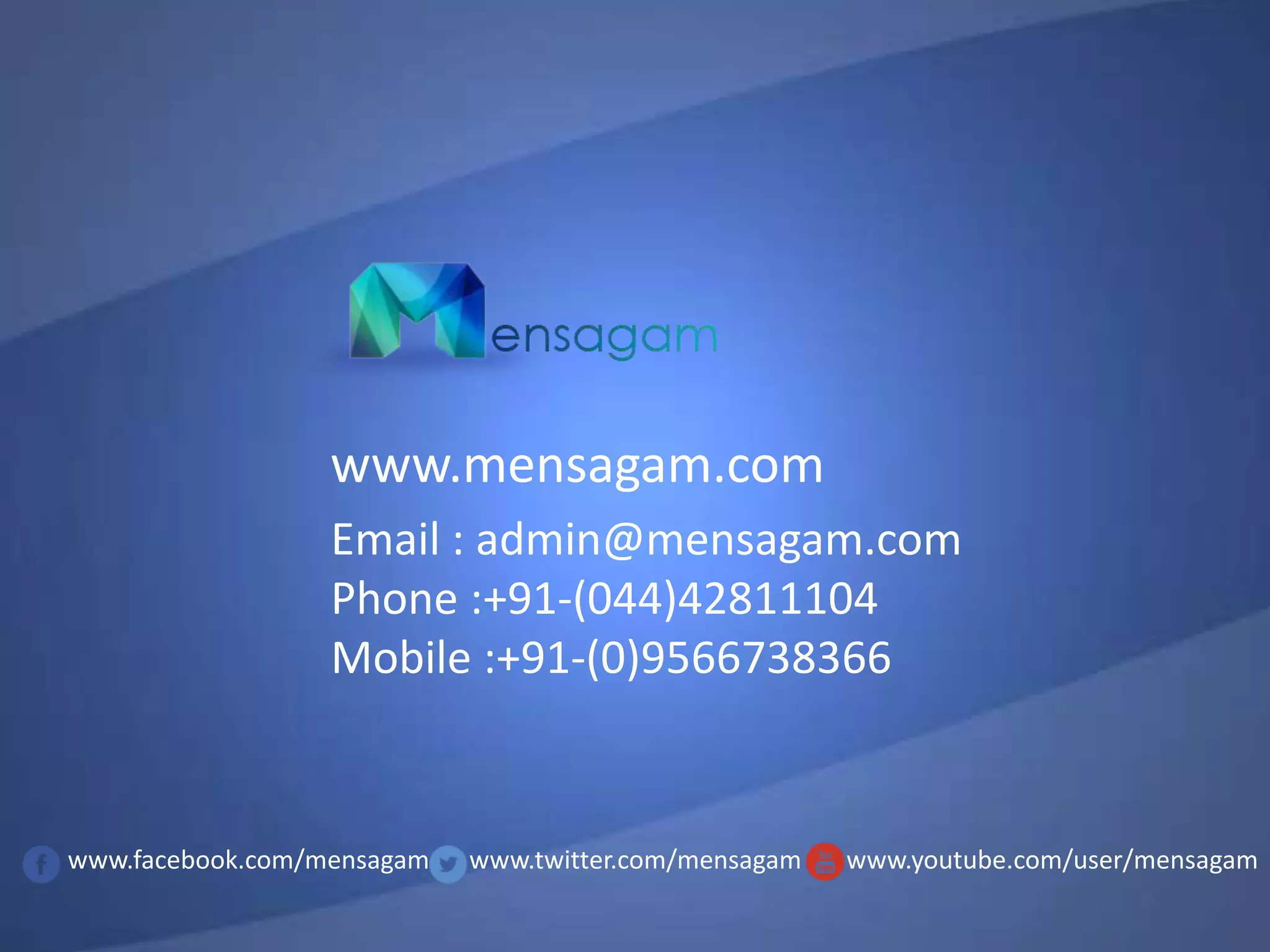 www.mensagam.com
Email : admin@mensagam.com
Phone :+91-(044)42811104
Mobile :+91-(0)9566738366

www.facebook.com/mensagam

www.twitter.com/mensagam

www.youtube.com/user/mensagam

 