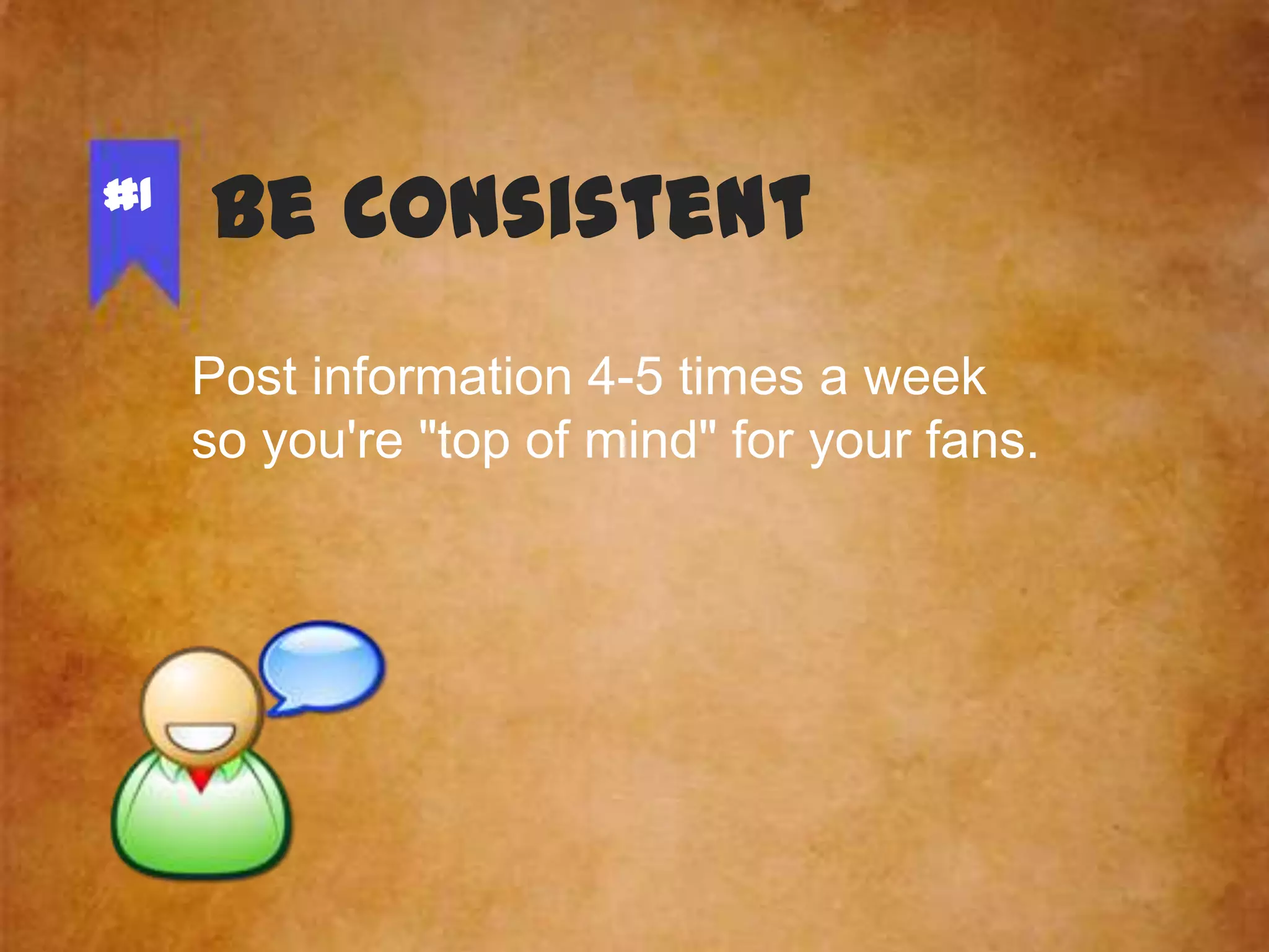 #1

Be Consistent
Post information 4-5 times a week
so you're "top of mind" for your fans.

 