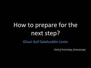 How to prepare for the next step? Ghazi Asif Salahuddin Lenin Chief of Technology , BullseyeLogic 