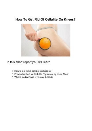 How To Get Rid Of Cellulite On Knees?
In this short report you will learn
How to get rid of cellulite on knees?
Proven Method for Cellulite "Symulast by Joey Atlas"
Where to download Symulast E-Book
 