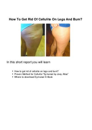 How To Get Rid Of Cellulite On Legs And Bum?
In this short report you will learn
How to get rid of cellulite on legs and bum?
Proven Method for Cellulite "Symulast by Joey Atlas"
Where to download Symulast E-Book
 