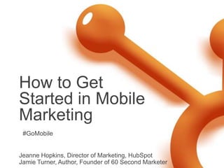 How to Get Started in Mobile Marketing Jeanne Hopkins, Director of Marketing, HubSpot Jamie Turner, Author, Founder of 60 Second Marketer #GoMobile 