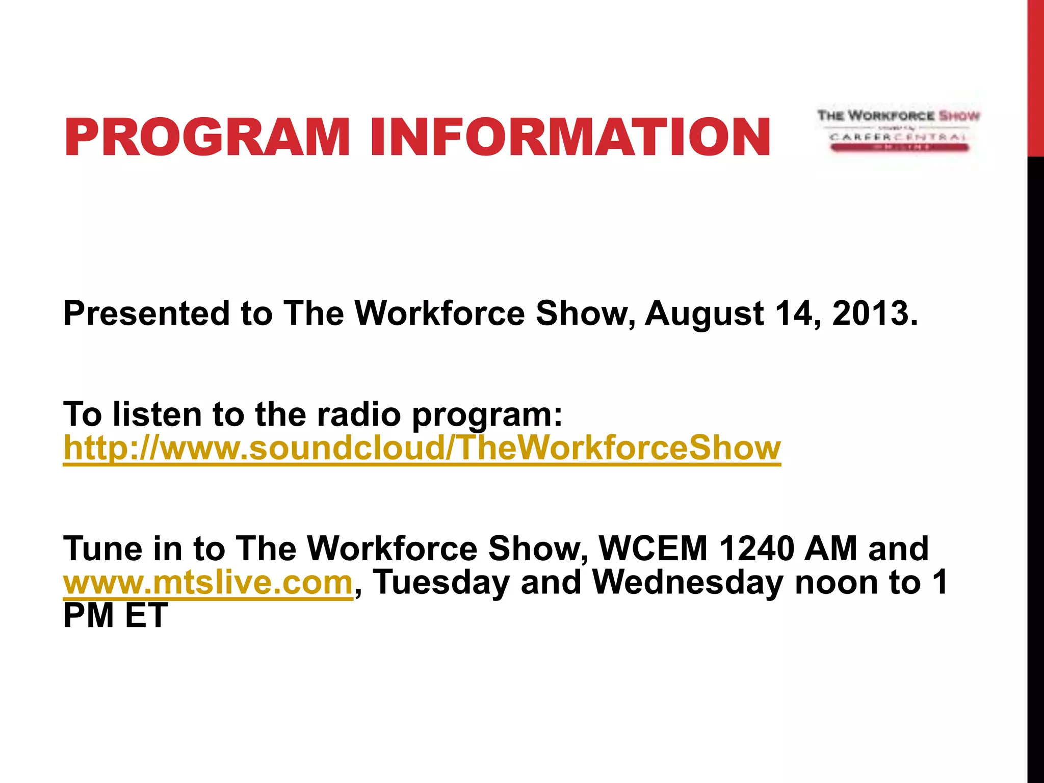 PROGRAM INFORMATION
Presented to The Workforce Show, August 14, 2013.
To listen to the radio program:
http://www.soundcloud/TheWorkforceShow
Tune in to The Workforce Show, WCEM 1240 AM and
www.mtslive.com, Tuesday and Wednesday noon to 1
PM ET
 