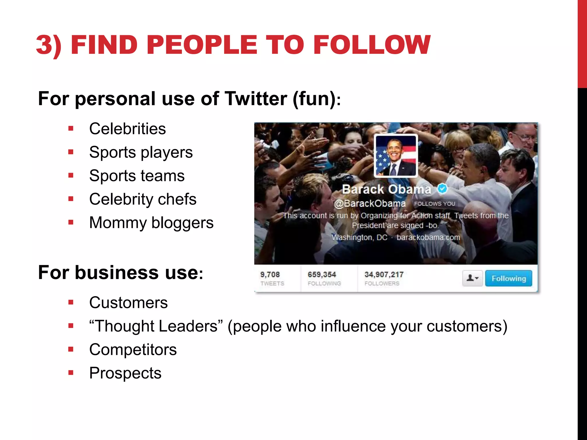 3) FIND PEOPLE TO FOLLOW
For personal use of Twitter (fun):
 Celebrities
 Sports players
 Sports teams
 Celebrity chefs
 Mommy bloggers
For business use:
 Customers
 “Thought Leaders” (people who influence your customers)
 Competitors
 Prospects
 