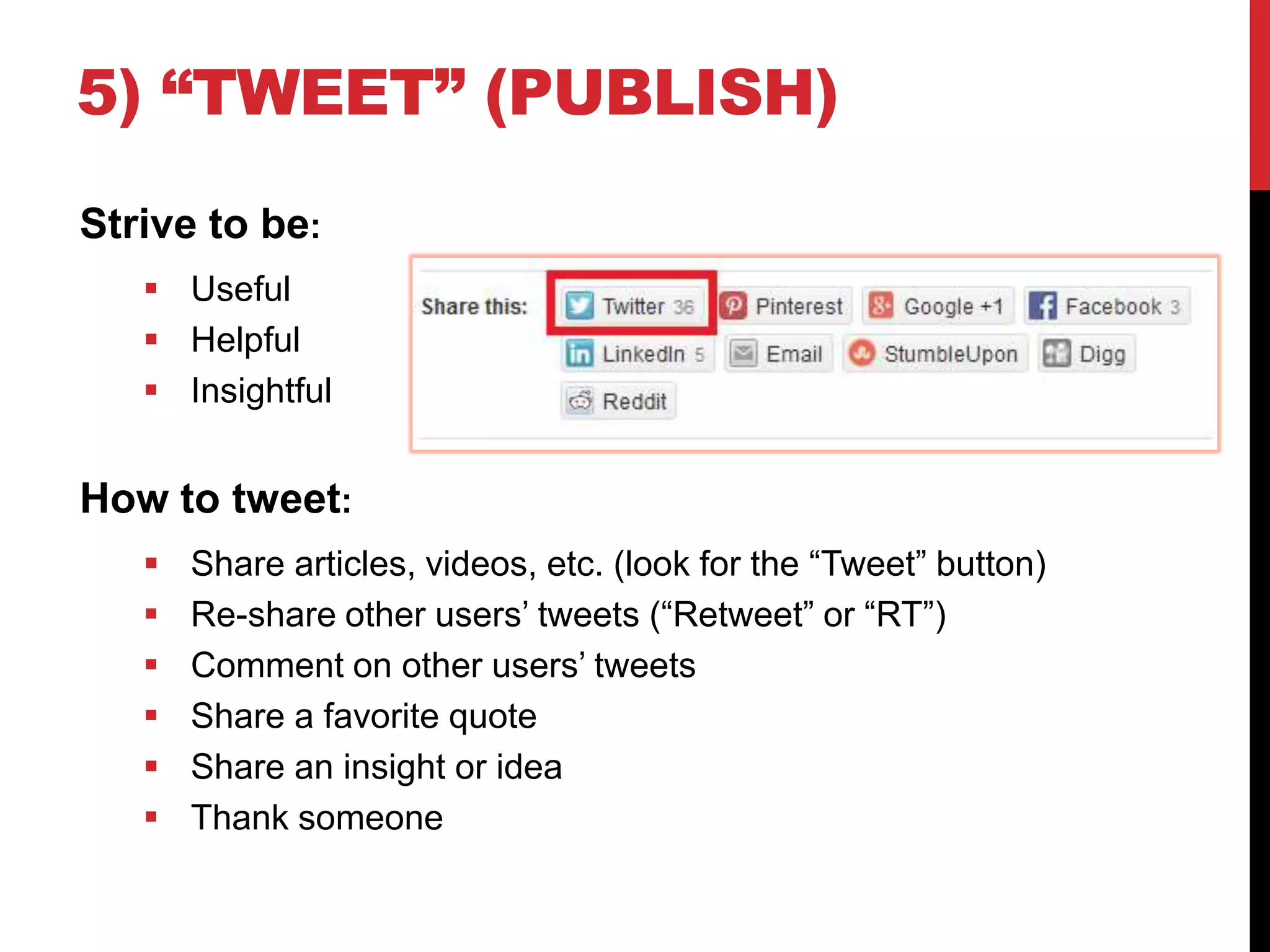 5) “TWEET” (PUBLISH)
Strive to be:
 Useful
 Helpful
 Insightful
How to tweet:
 Share articles, videos, etc. (look for the “Tweet” button)
 Re-share other users’ tweets (“Retweet” or “RT”)
 Comment on other users’ tweets
 Share a favorite quote
 Share an insight or idea
 Thank someone
 