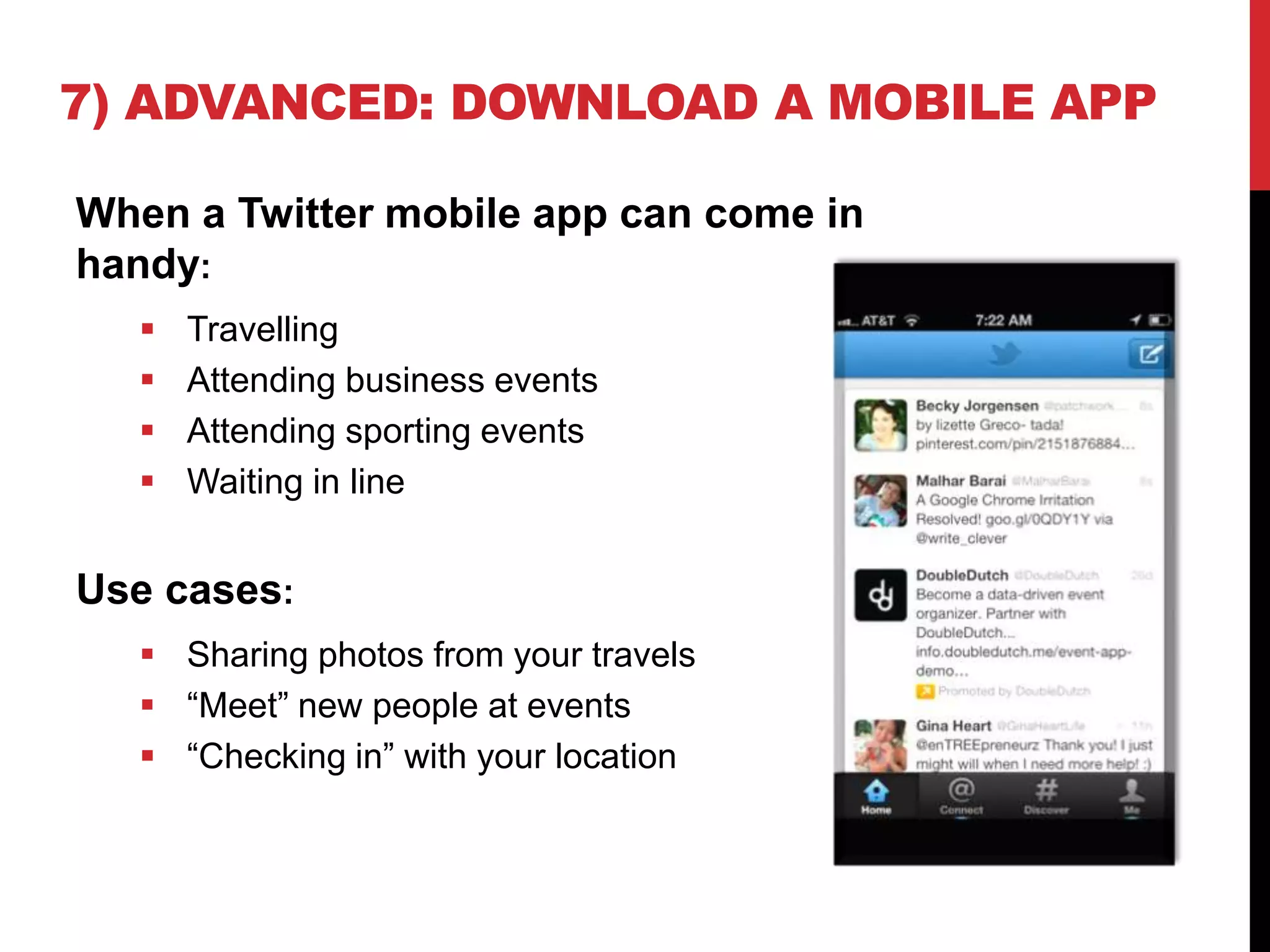 7) ADVANCED: DOWNLOAD A MOBILE APP
When a Twitter mobile app can come in
handy:
 Travelling
 Attending business events
 Attending sporting events
 Waiting in line
Use cases:
 Sharing photos from your travels
 “Meet” new people at events
 “Checking in” with your location
 