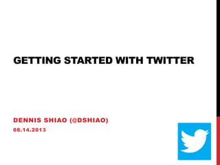 GETTING STARTED WITH TWITTER
DENNIS SHIAO (@DSHIAO)
08.14.2013
 