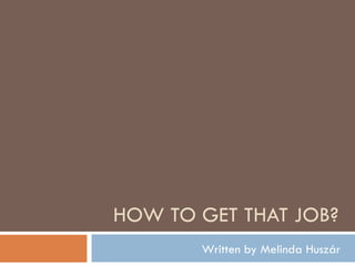 HOW TO GET THAT JOB? Written by Melinda Huszár 