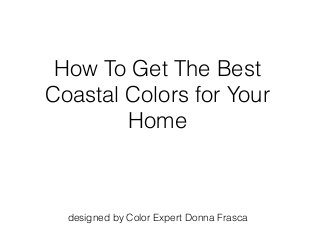 How To Get The Best
Coastal Colors for Your
Home
designed by Color Expert Donna Frasca
 