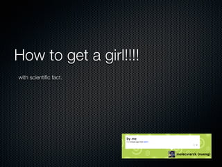 How to get a girl!!!!
with scientiﬁc fact.
 