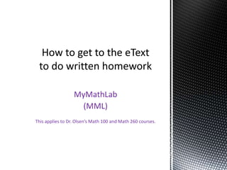 This applies to Dr. Olsen’s Math 100 and Math 260 courses.
MyMathLab
(MML)
 
