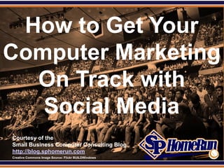 SPHomeRun.com


 How to Get Your
Computer Marketing
  On Track with
   Social Media
  Courtesy of the
  Small Business Computer Consulting Blog
  http://blog.sphomerun.com
  Creative Commons Image Source: Flickr BUILDWindows
 