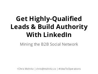 Get Highly-Qualified
Leads & Build Authority
With LinkedIn
Mining the B2B Social Network

+Chris Mohritz | chris@mohritz.co | #IdeaToOperations

 