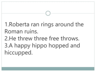 1.Roberta ran rings around the
Roman ruins.
2.He threw three free throws.
3.A happy hippo hopped and
hiccupped.
 