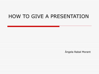 HOW TO GIVE A PRESENTATION Àngela Rabal Morant 