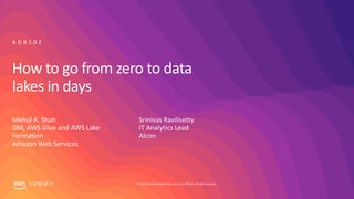 © 2019, Amazon Web Services, Inc. or its affiliates. All rights reserved.S U M M I T
How to go from zero to data
lakes in days
Mehul A. Shah
GM, AWS Glue and AWS Lake
Formation
Amazon Web Services
A D B 2 0 2
Srinivas Ravilisetty
IT Analytics Lead
Alcon
 
