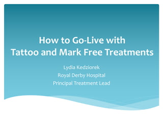How to Go-Live with
Tattoo and Mark Free Treatments
Lydia Kedziorek
Royal Derby Hospital
Principal Treatment Lead
 
