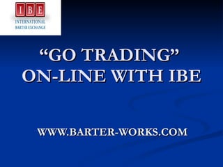 “ GO TRADING”  ON-LINE WITH IBE WWW.BARTER-WORKS.COM 