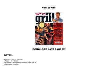 How to Grill
DONWLOAD LAST PAGE !!!!
DETAIL
How to Grill
Author : Steven Raichlenq
Pages : 512 pagesq
Publisher : Workman Publishing 2002-03-26q
Language : Englishq
 