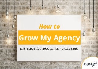 Grow My Agency
and reduce staff turnover fast - a case study
How to
 