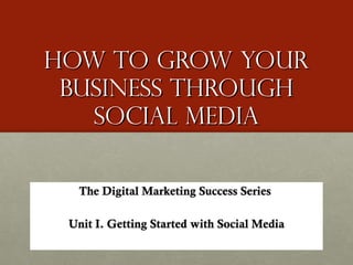 How to Grow Your Business through social media The Digital Marketing Success Series  Unit I. Getting Started with Social Media 