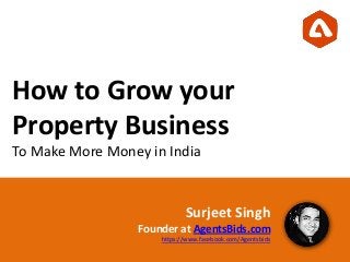 How to Grow your
Property Business
To Make More Money in India
Surjeet Singh
Founder at AgentsBids.com
https://www.facebook.com/Agentsbids
 