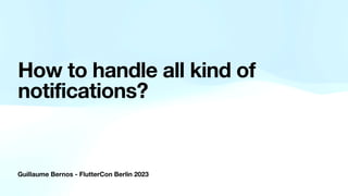 Guillaume Bernos - FlutterCon Berlin 2023
How to handle all kind of
notifications?
 