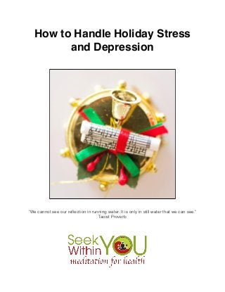 !
!

!

How to Handle Holiday Stress
and Depression !

"We cannot see our reﬂection in running water. It is only in still water that we can see."
Taoist Proverb 

 
