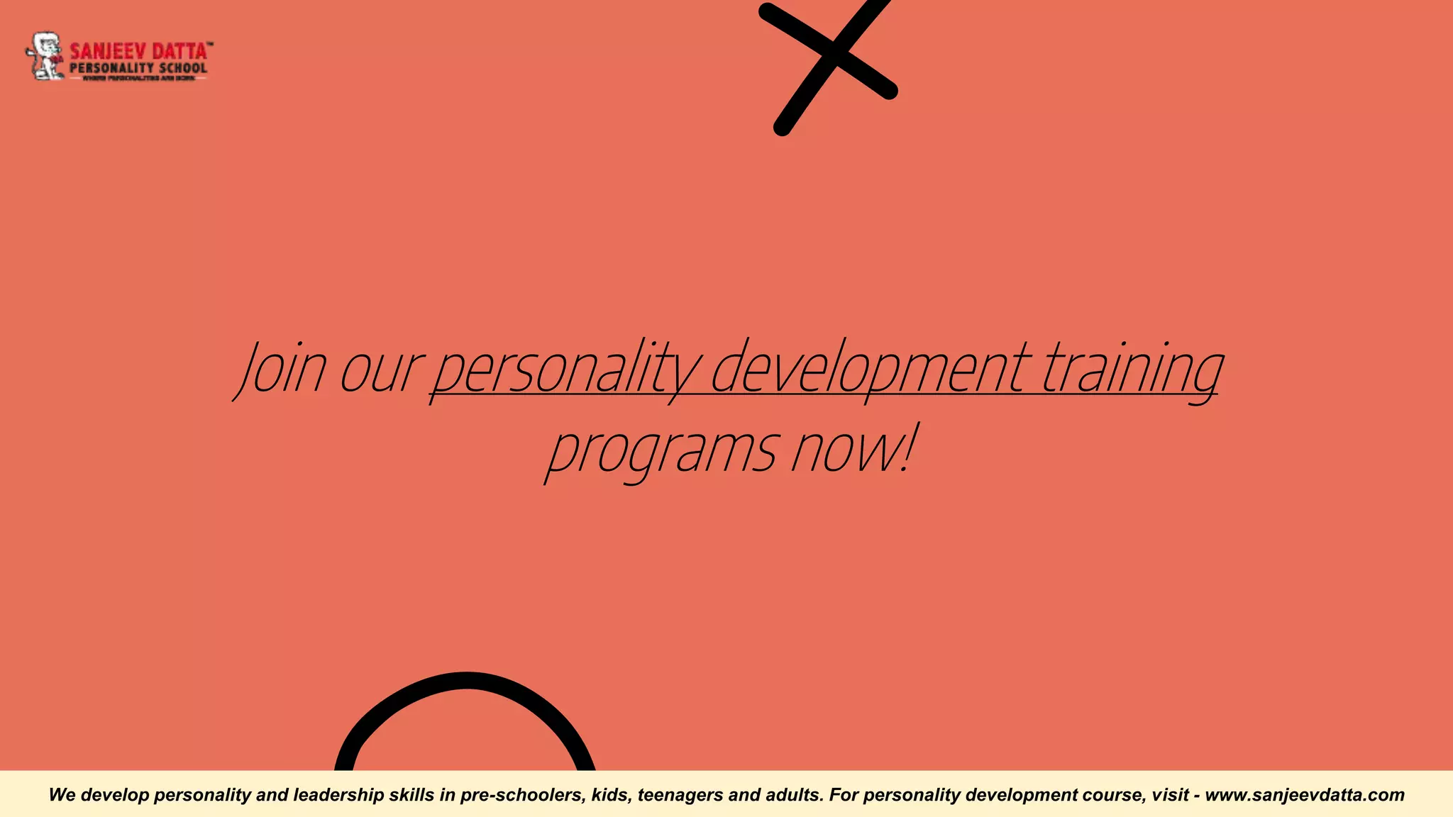 Join our personality development training
programs now!
We develop personality and leadership skills in pre-schoolers, kids, teenagers and adults. For personality development course, visit - www.sanjeevdatta.com
 