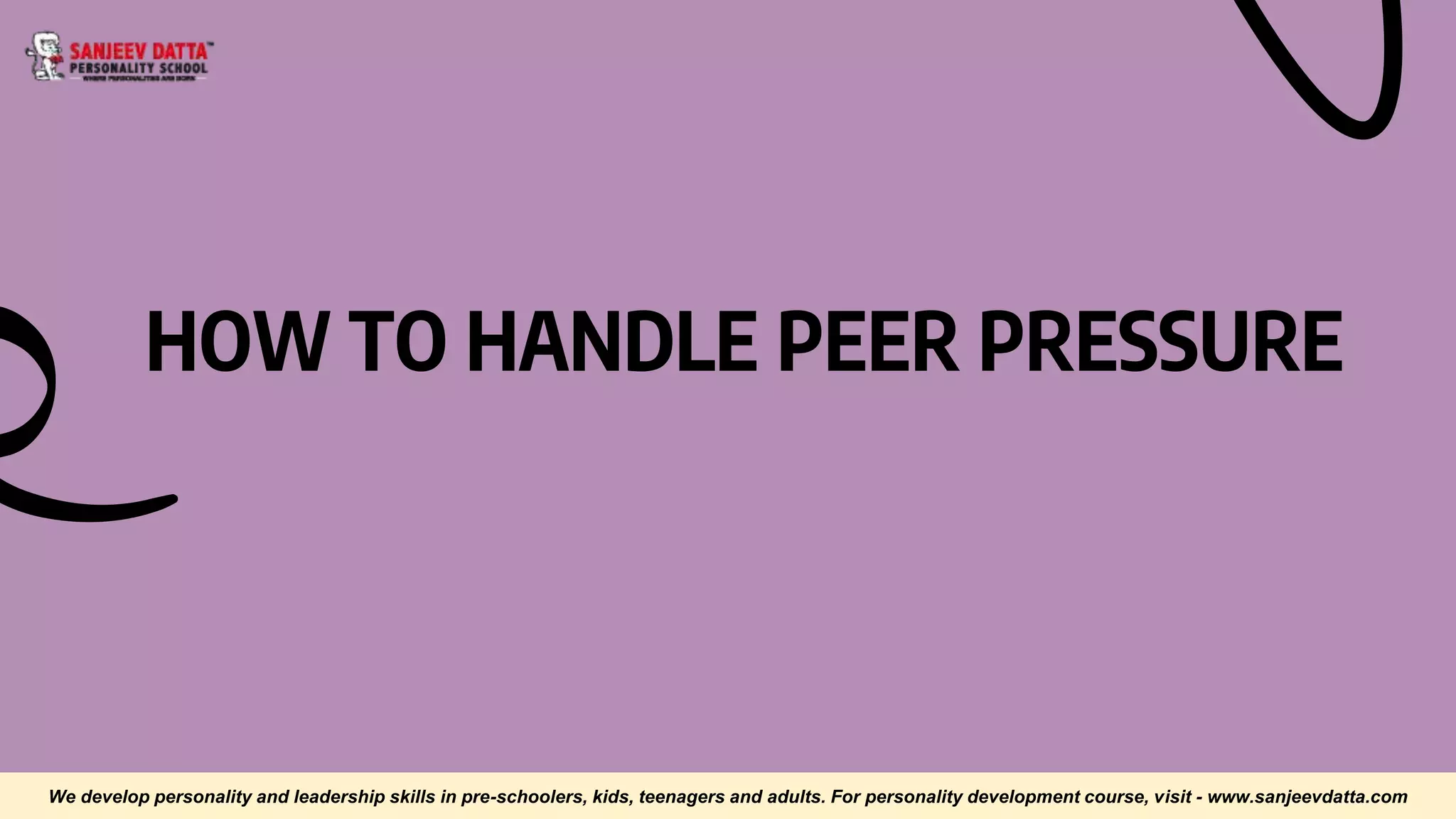 HOW TO HANDLE PEER PRESSURE
We develop personality and leadership skills in pre-schoolers, kids, teenagers and adults. For personality development course, visit - www.sanjeevdatta.com
 