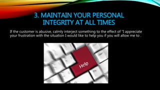 3. MAINTAIN YOUR PERSONAL
INTEGRITY AT ALL TIMES
If the customer is abusive, calmly interject something to the effect of "...