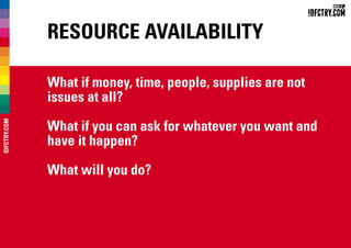 Resource Availability
What if money, time, people, supplies are not
issues at all?
What if you can ask for whatever you want and
have it happen?
What will you do?
IDFCTRY.COM
 