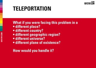 Teleportation
What if you were facing this problem in a
• different place?
• different country?
• different geographic region?
• different universe?
• different plane of existence?
How would you handle it?
IDFCTRY.COM
 